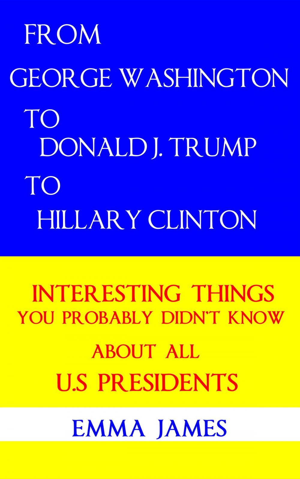 Big bigCover of From George Washington to Donald J. Trump to Hillary Clinton: Interesting Things You Probably Didn’t Know About All US Presidents