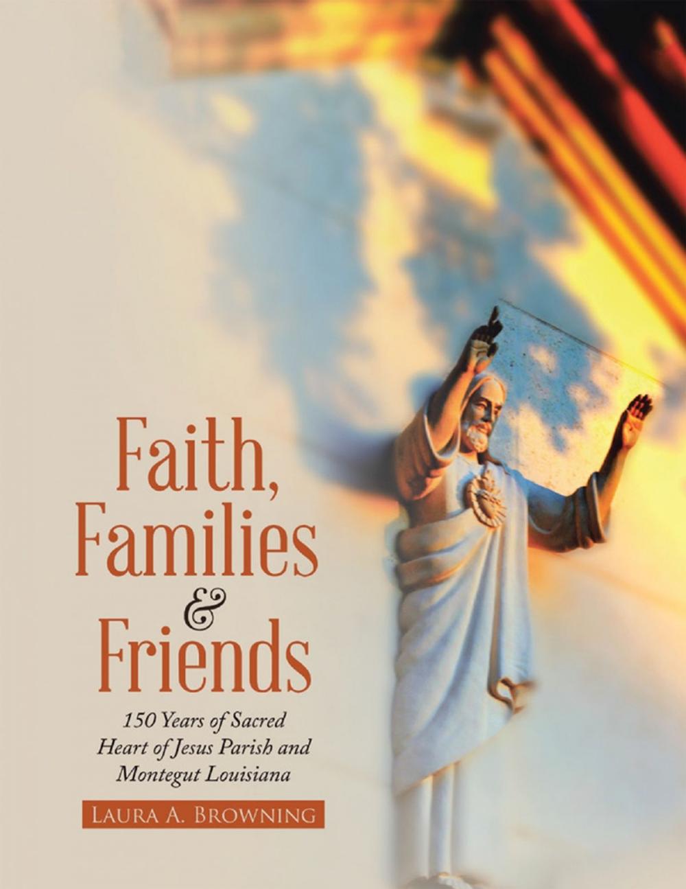 Big bigCover of Faith, Families & Friends: 150 Years of Sacred Heart of Jesus Parish and Montegut Louisiana