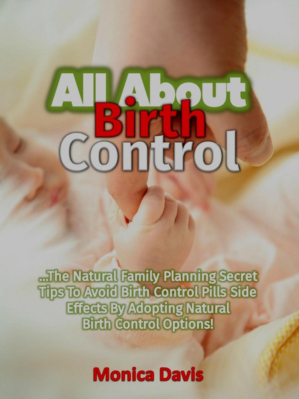 Big bigCover of All About Birth Control: The Natural Family Planning Secret Tips To Avoid Birth Control Pills Side Effects By Adopting Natural Birth Control Options!