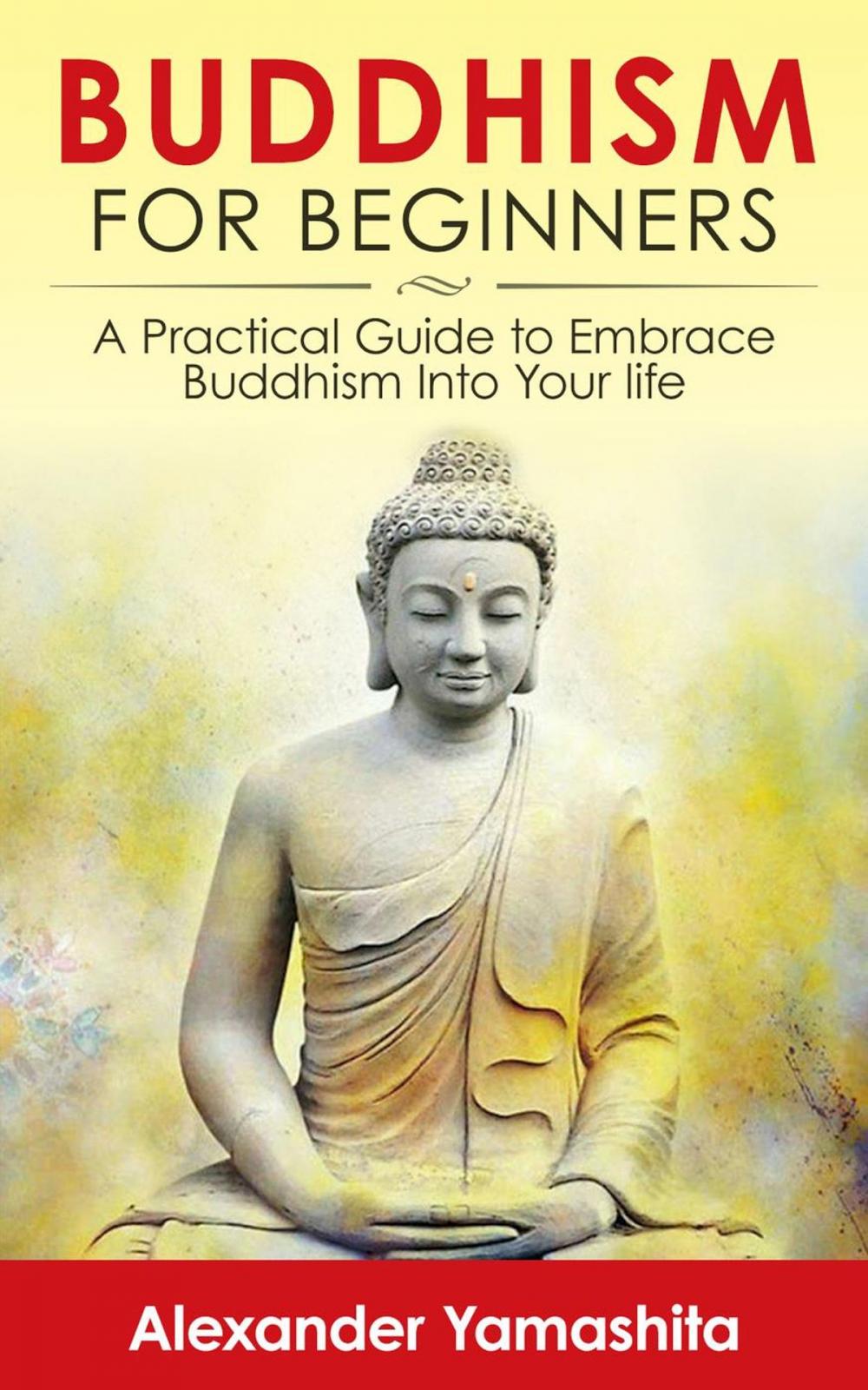 Big bigCover of Buddhism For Beginners: A Practical Guide to Embrace Buddhism Into Your Life