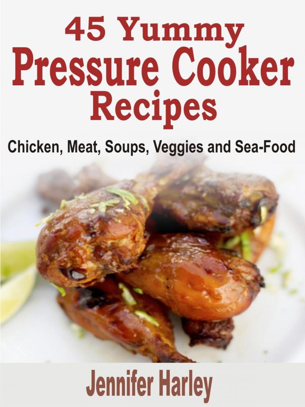 Big bigCover of 45 Yummy Pressure Cooker Recipes: Chicken, Meat, Soups, Veggies and Sea-Food