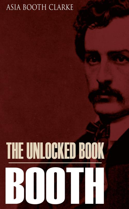 Cover of the book The Unlocked Book: John Wilkes Booth by His Sister (Expanded, Annotated) by Asia Booth Clarke, BIG BYTE BOOKS