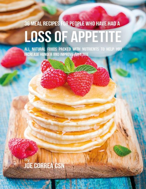 Cover of the book 36 Meal Recipes for People Who Have Had a Loss of Appetite: All Natural Foods Packed With Nutrients to Help You Increase Hunger and Improve Appetite by Joe Correa CSN, Lulu.com