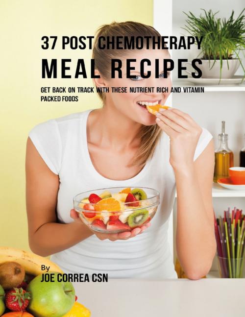 Cover of the book 37 Post Chemotherapy Meal Recipes: Get Back On Track With These Nutrient Rich and Vitamin Packed Foods by Joe Correa CSN, Lulu.com