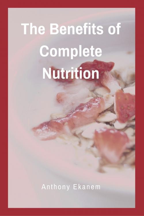 Cover of the book The Benefits of Complete Nutrition by Anthony Ekanem, Anthony Ekanem