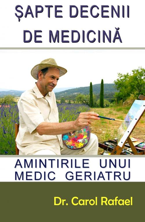 Cover of the book Sapte Decenii de Medicina: Amintirile unui Medic Geriatru by Dr. Carol Rafael, Dr. Gheorghe Rafael-Stefanescu