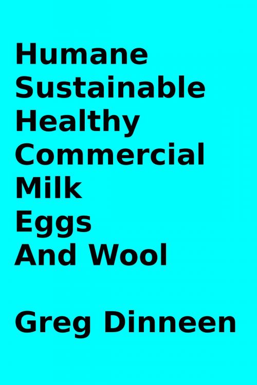 Cover of the book Humane, Sustainable, Healthy, Commercial Milk, Eggs, And Wool by Greg Dinneen, Greg Dinneen