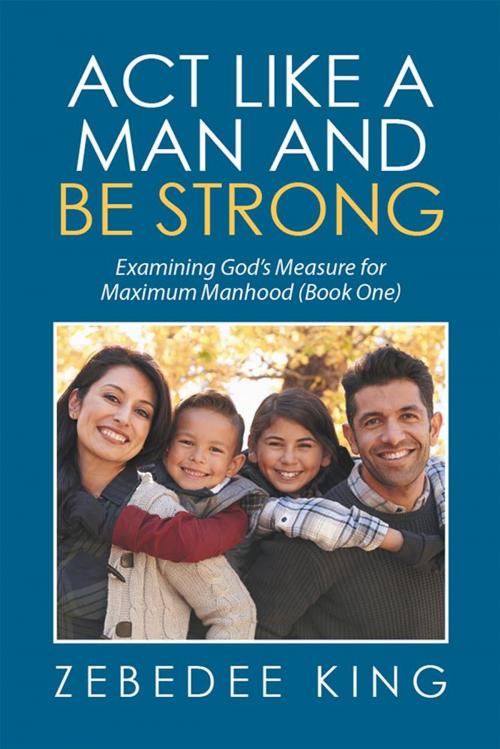 Cover of the book Act Like a Man and Be Strong by Zebedee King, Xlibris US