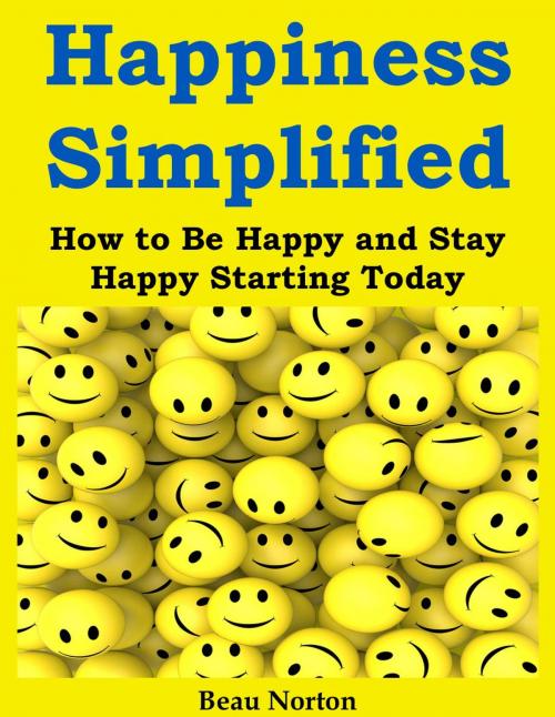 Cover of the book Happiness Simplified: How to Be Happy and Stay Happy Starting Today by Beau Norton, Beau Norton