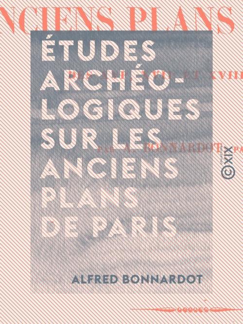 Cover of the book Études archéologiques sur les anciens plans de Paris - Des XVIe, XVIIe et XVIIIe siècles by Alfred Bonnardot, Collection XIX