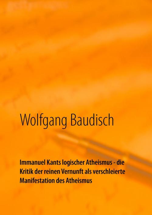 Cover of the book Immanuel Kants logischer Atheismus - die Kritik der reinen Vernunft als verschleierte Manifestation des Atheismus by Wolfgang Baudisch, Books on Demand