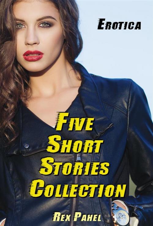 Cover of the book Erotica: Five Short Stories Collection by Rex Pahel, Rex Pahel