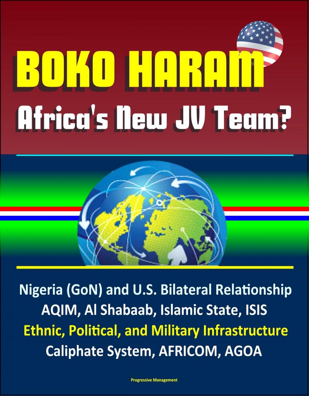 Big bigCover of Boko Haram: Africa's New JV Team? Nigeria (GoN) and U.S. Bilateral Relationship, AQIM, Al Shabaab, Islamic State, ISIS, Ethnic, Political, and Military Infrastructure, Caliphate System, AFRICOM, AGOA