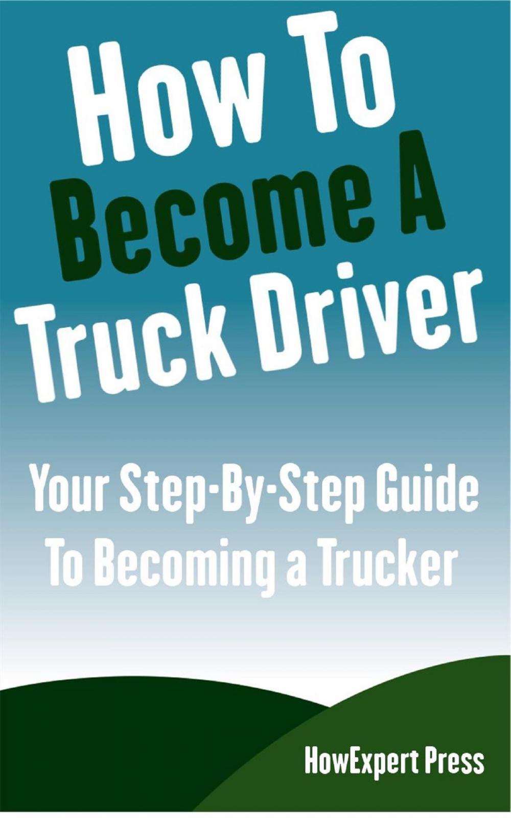 Big bigCover of How To Become a Truck Driver: Your Step-By-Step Guide to Becoming a Trucker