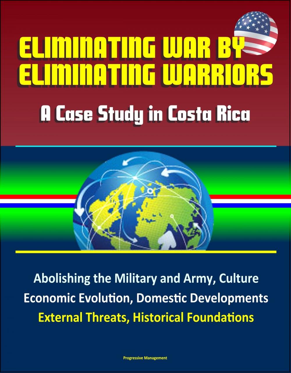 Big bigCover of Eliminating War by Eliminating Warriors: A Case Study in Costa Rica - Abolishing the Military and Army, Culture, Economic Evolution, Domestic Developments, External Threats, Historical Foundations