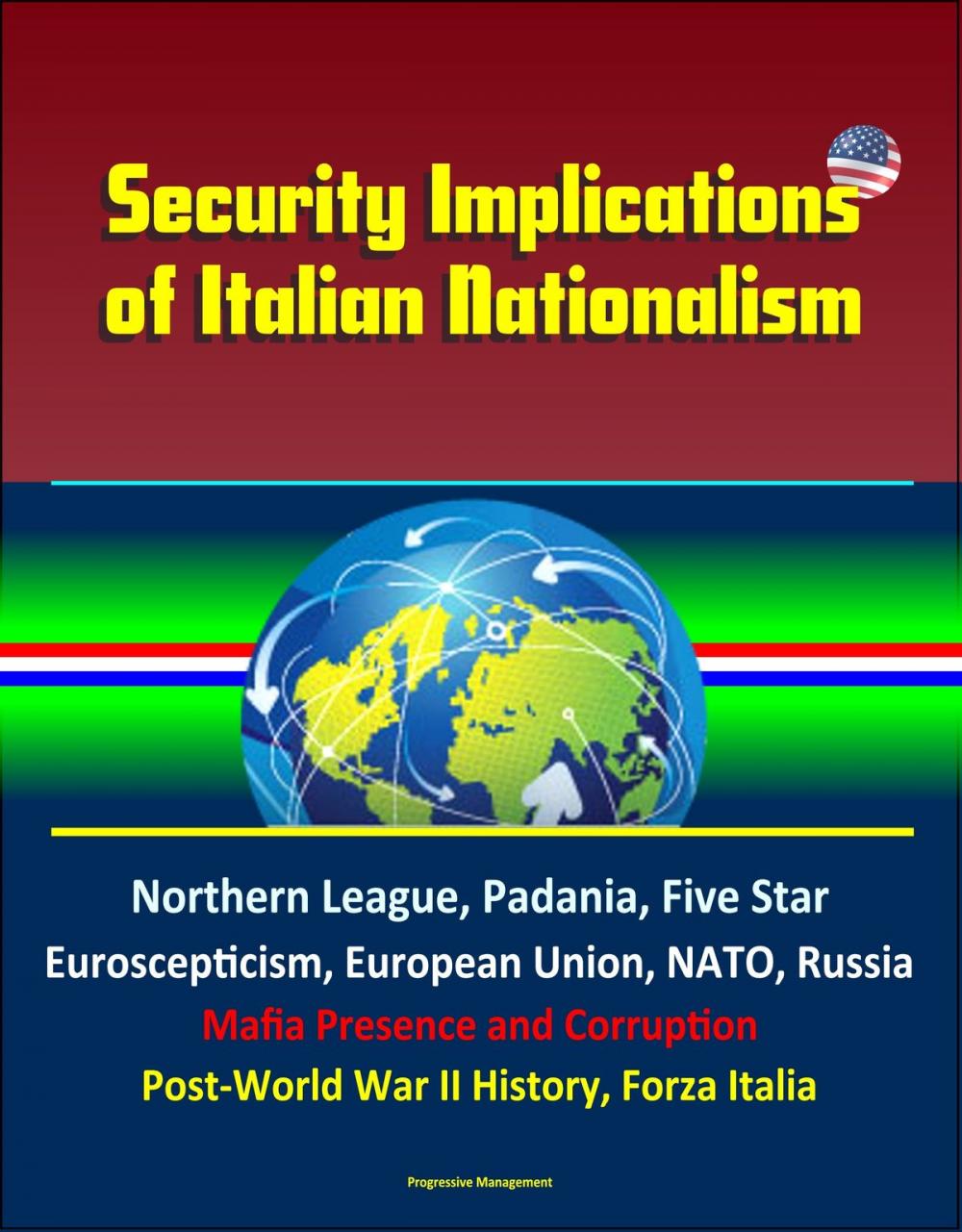 Big bigCover of Security Implications of Italian Nationalism: Northern League, Padania, Five Star, Euroscepticism, European Union, NATO, Russia, Mafia Presence and Corruption, Post-World War II History, Forza Italia