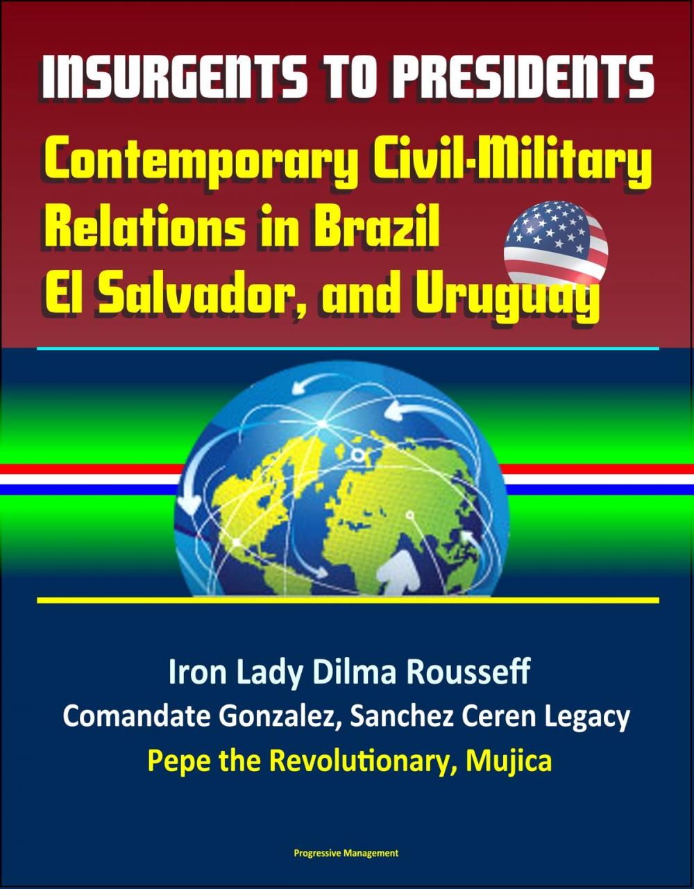 Big bigCover of Insurgents to Presidents: Contemporary Civil-Military Relations in Brazil, El Salvador, and Uruguay - Iron Lady Dilma Rousseff, Comandate Gonzalez, Sanchez Ceren Legacy, Pepe the Revolutionary, Mujica