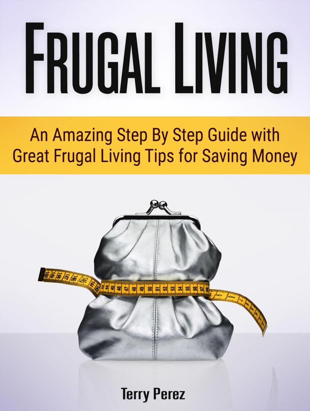 Big bigCover of Frugal Living: An Amazing Step By Step Guide with Great Frugal Living Tips for Saving Money