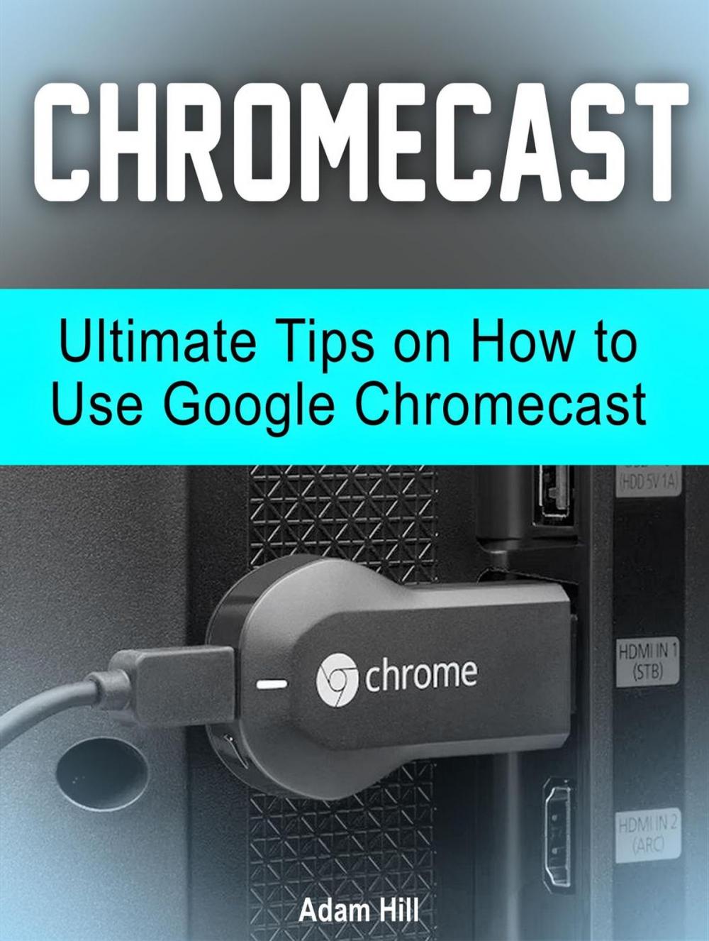 Big bigCover of Chromecast: Ultimate Tips on How to Use Google Chromecast