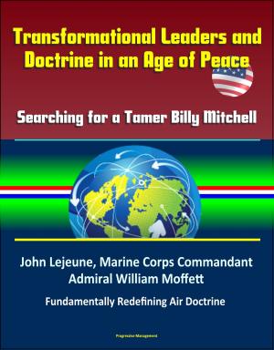 Cover of the book Transformational Leaders and Doctrine in an Age of Peace: Searching for a Tamer Billy Mitchell - John Lejeune, Marine Corps Commandant, Admiral William Moffett, Fundamentally Redefining Air Doctrine by Progressive Management