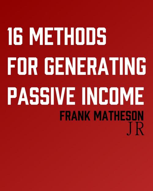 Cover of the book 16 Methods for Generating Passive Income by Frank Matheson Jr, Frank Matheson, Jr