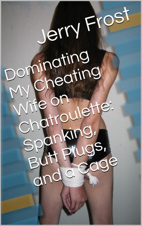 Cover of the book Dominating My Cheating Wife on Chatroulette: Spanking, Butt Plugs, and a Cage by Jerry Frost, Charlie Bent