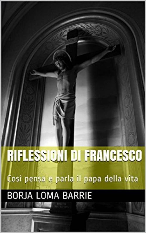 Cover of the book Riflessioni di Francesco. Così pensa e parla il papa della vita. by Borja Loma Barrie, Babelcube Inc.