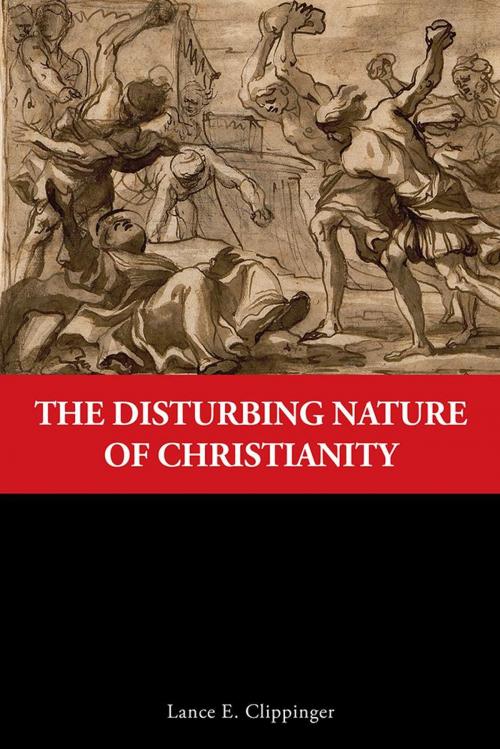 Cover of the book The Disturbing Nature of Christianity by Lance E. Clippinger, iUniverse