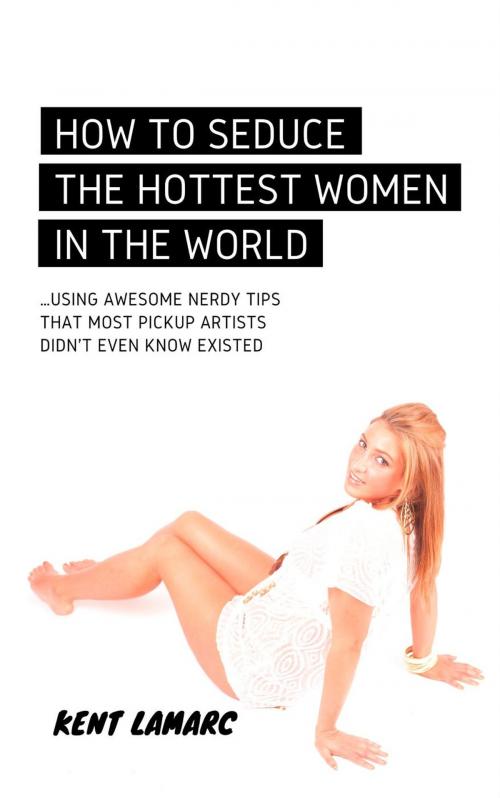 Cover of the book How to Seduce the Hottest Women in the World: …Using Awesome Nerdy Tips that Most Pickup Artists Didn’t Even Know Existed by Kent Lamarc, 22 Lions Bookstore