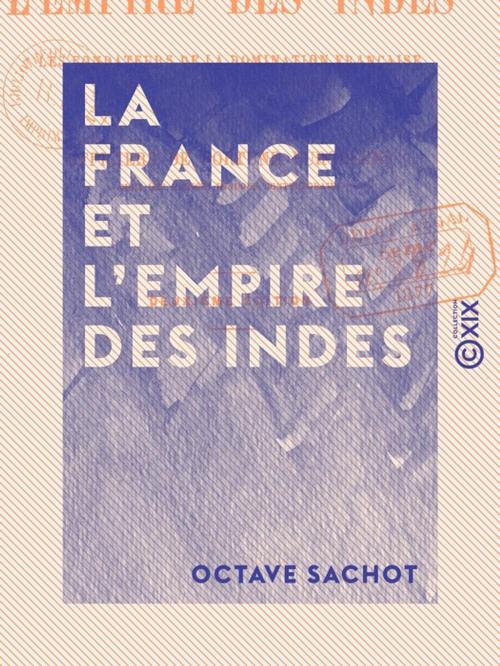Cover of the book La France et l'Empire des Indes - Les fondateurs de la domination française dans la péninsule indienne by Octave Sachot, Collection XIX