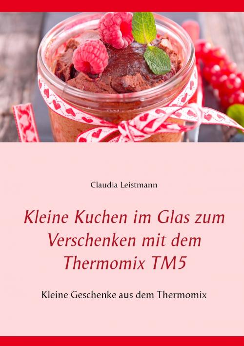 Cover of the book Kleine Kuchen im Glas zum Verschenken mit dem Thermomix TM5 by Claudia Leistmann, Books on Demand