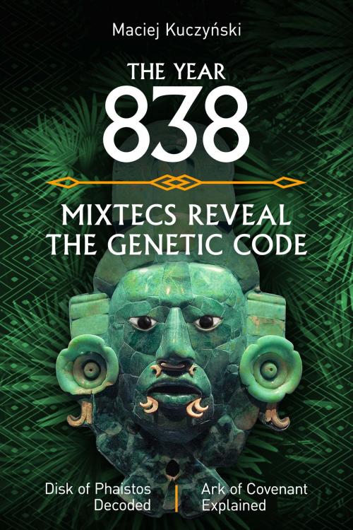 Cover of the book The Year 838: Mixtecs Reveal the Genetic Code with Disc of Phaistos Decoded and the Ark of Covenant Explained by Maciej Kuczyński, Maciej Kuczyński