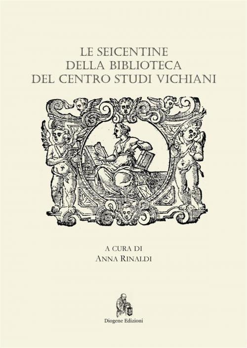 Cover of the book Le Seicentine della Biblioteca del Centro Studi Vichiani by Anna Rinaldi (a cura di), Diogene Edizioni