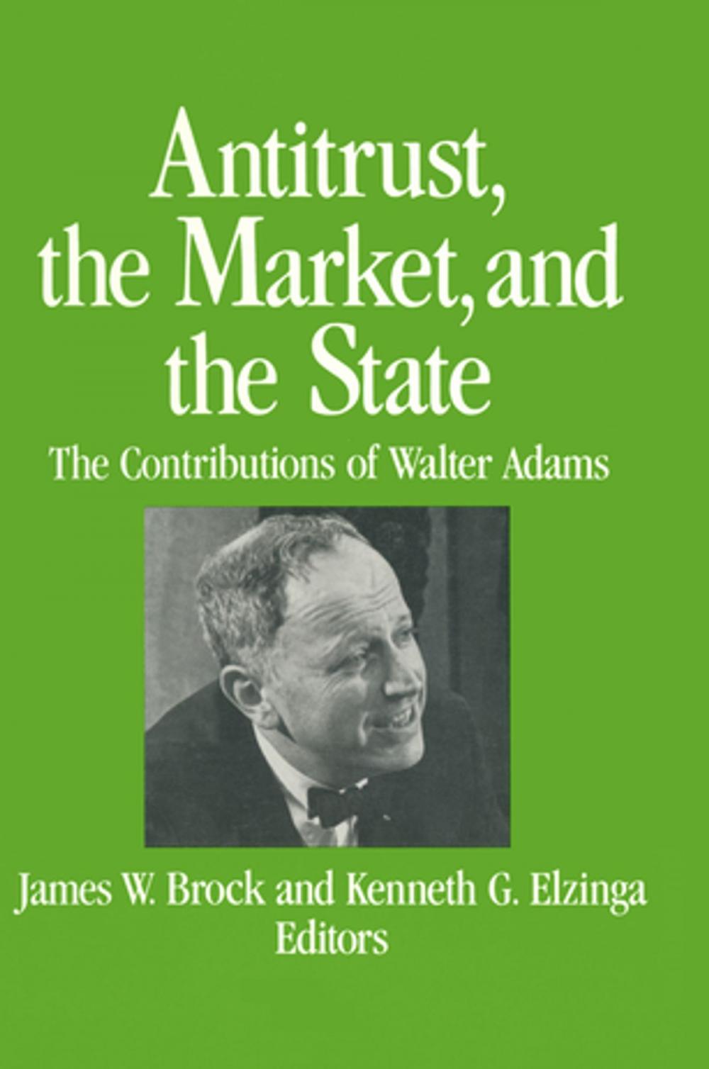 Big bigCover of Antitrust, the Market and the State: Contributions of Walter Adams