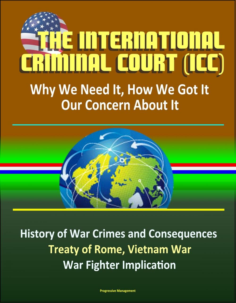 Big bigCover of The International Criminal Court (ICC): Why We Need It, How We Got It, Our Concern About It - History of War Crimes and Consequences, Treaty of Rome, Vietnam War, Atrocities, War Fighter Implication