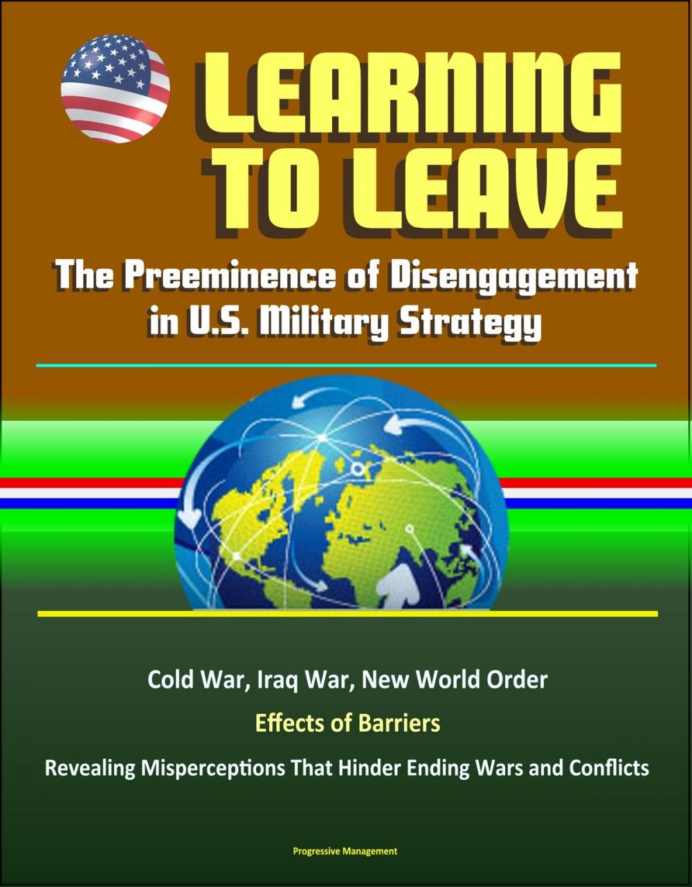 Big bigCover of Learning to Leave: The Preeminence of Disengagement in U.S. Military Strategy - Cold War, Iraq War, New World Order, Effects of Barriers, Revealing Misperceptions That Hinder Ending Wars and Conflicts