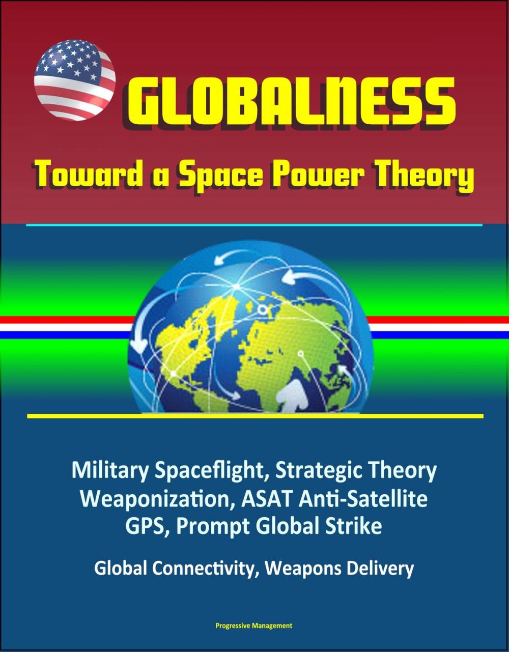 Big bigCover of Globalness: Toward a Space Power Theory - Military Spaceflight, Strategic Theory, Weaponization, ASAT Anti-Satellite, GPS, Prompt Global Strike, Global Connectivity, Weapons Delivery