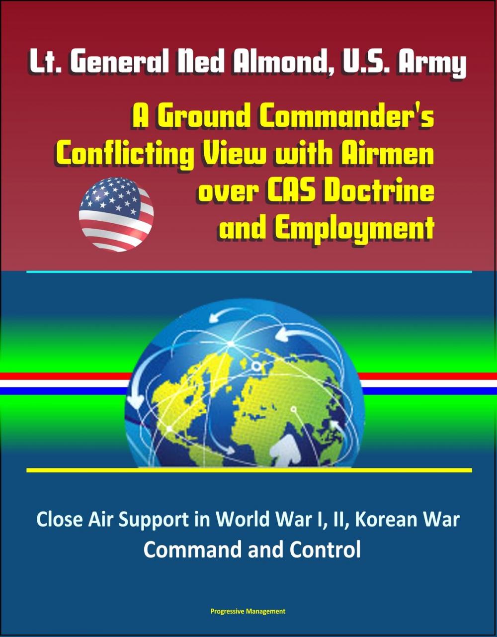 Big bigCover of Lt. General Ned Almond, U.S. Army: A Ground Commander's Conflicting View with Airmen over CAS Doctrine and Employment - Close Air Support in World War I, II, Korean War, Command and Control