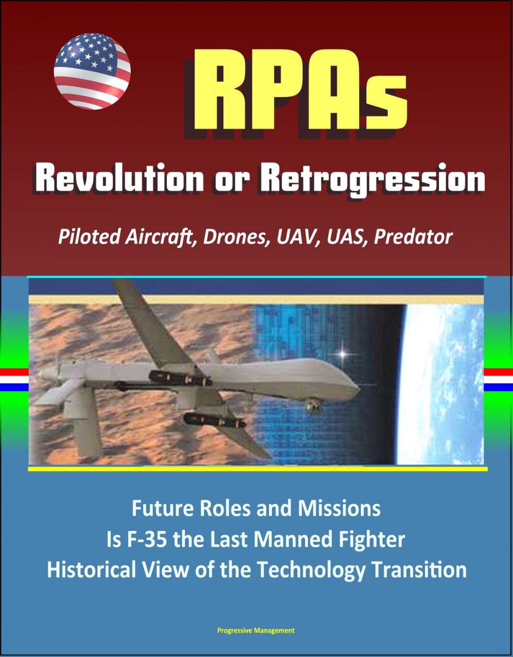 Big bigCover of RPAs: Revolution or Retrogression? Remotely Piloted Aircraft, Drones, UAV, UAS, Predator, Future Roles and Missions, Is F-35 the Last Manned Fighter, Historical View of the Technology Transition