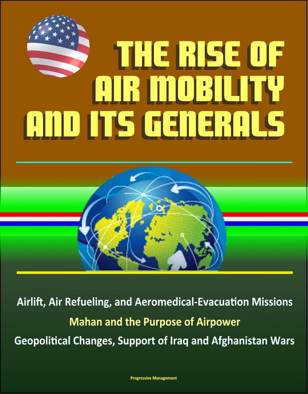 Big bigCover of The Rise of Air Mobility and Its Generals: Airlift, Air Refueling, and Aeromedical-Evacuation Missions, Mahan and the Purpose of Airpower, Geopolitical Changes, Support of Iraq and Afghanistan Wars