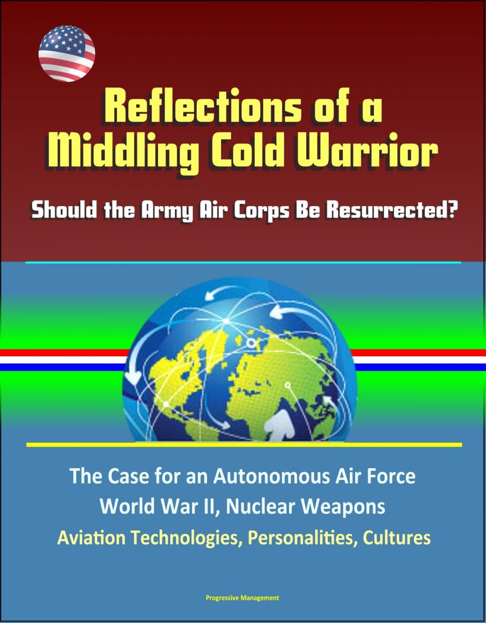 Big bigCover of Reflections of a Middling Cold Warrior: Should the Army Air Corps Be Resurrected? The Case for an Autonomous Air Force, World War II, Nuclear Weapons, Aviation Technologies, Personalities, Cultures