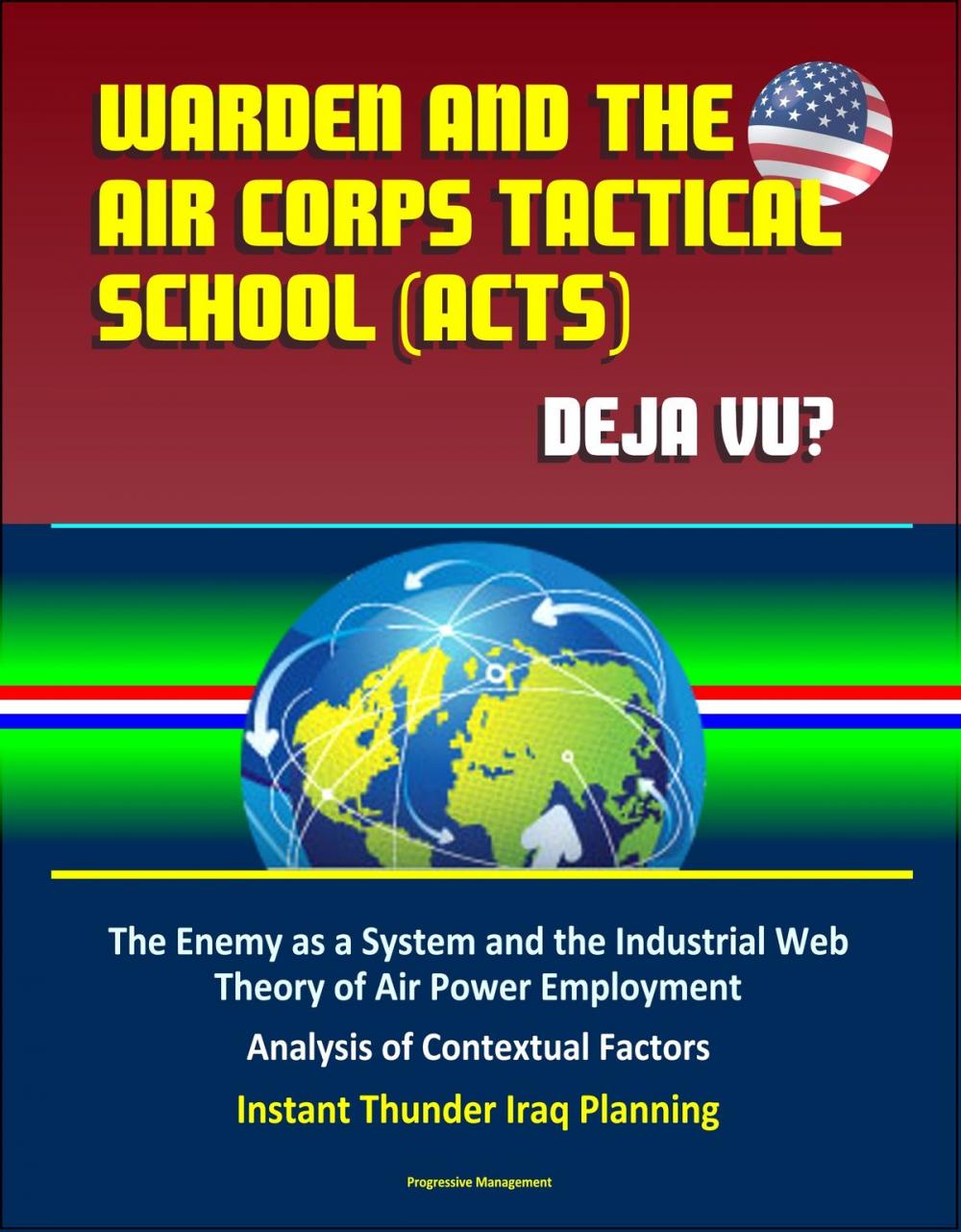 Big bigCover of Warden and the Air Corps Tactical School (ACTS): Deja Vu? The Enemy as a System and the Industrial Web Theory of Air Power Employment, Analysis of Contextual Factors, Instant Thunder Iraq Planning