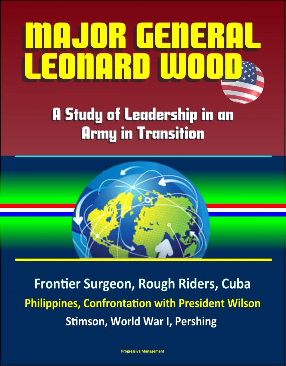 Big bigCover of Major General Leonard Wood: A Study of Leadership in an Army in Transition - Frontier Surgeon, Rough Riders, Cuba, Philippines, Confrontation with President Wilson, Stimson, World War I, Pershing