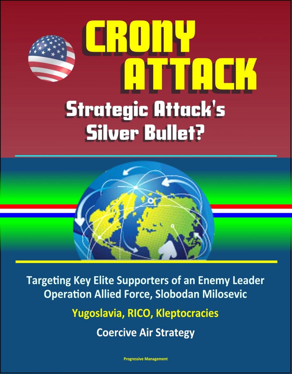 Big bigCover of Crony Attack: Strategic Attack's Silver Bullet? Targeting Key Elite Supporters of an Enemy Leader - Operation Allied Force, Slobodan Milosevic, Yugoslavia, RICO, Kleptocracies, Coercive Air Strategy