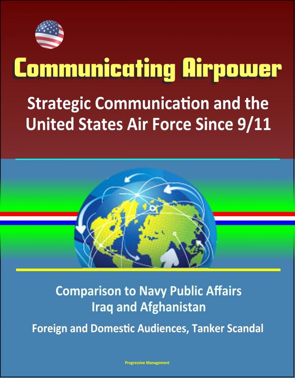 Big bigCover of Communicating Airpower: Strategic Communication and the United States Air Force Since 9/11, Comparison to Navy Public Affairs, Iraq and Afghanistan, Foreign and Domestic Audiences, Tanker Scandal