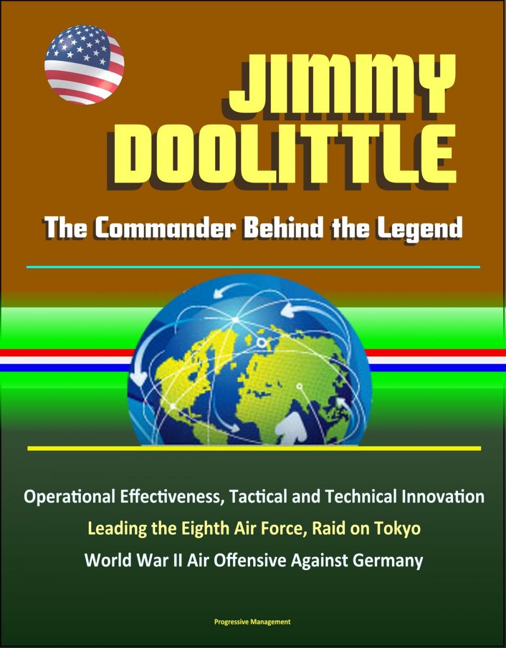 Big bigCover of Jimmy Doolittle: The Commander Behind the Legend - Operational Effectiveness, Tactical and Technical Innovation, Leading the Eighth Air Force, Raid on Tokyo, World War II Air Offensive Against Germany