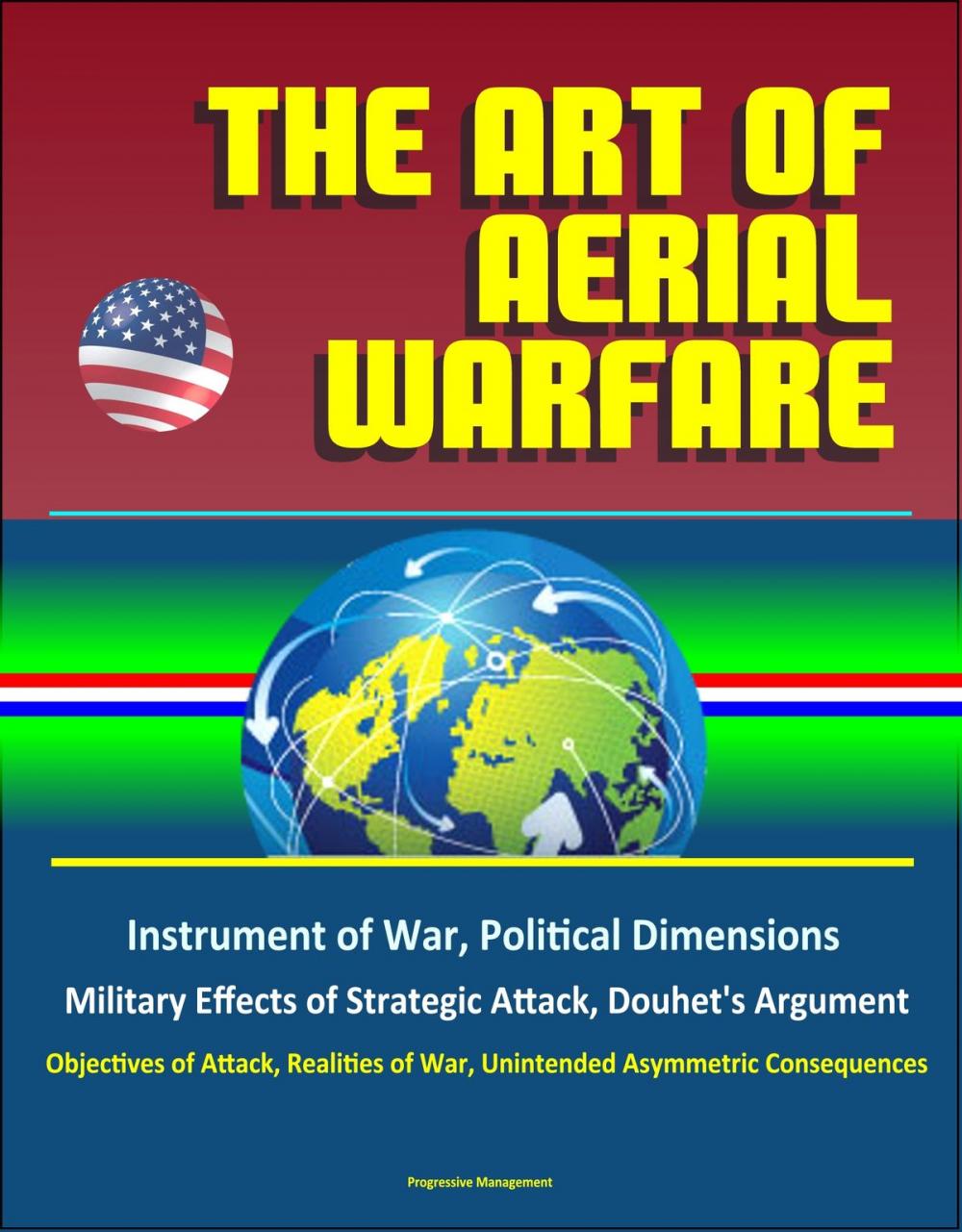 Big bigCover of The Art of Aerial Warfare: Instrument of War, Political Dimensions, Military Effects of Strategic Attack, Douhet's Argument, Objectives of Attack, Realities of War, Unintended Asymmetric Consequences