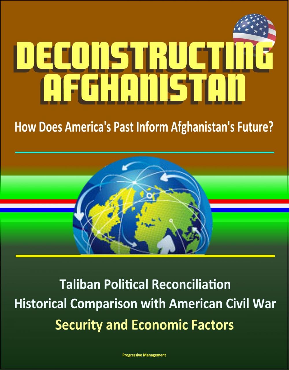 Big bigCover of Deconstructing Afghanistan: How Does America's Past Inform Afghanistan's Future? Taliban Political Reconciliation, Historical Comparison with American Civil War, Security and Economic Factors