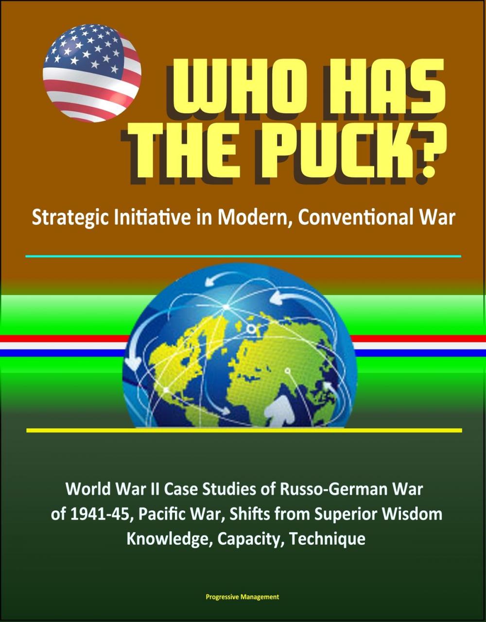 Big bigCover of Who Has the Puck? Strategic Initiative in Modern, Conventional War: World War II Case Studies of Russo-German War of 1941-45, Pacific War, Shifts from Superior Wisdom, Knowledge, Capacity, Technique