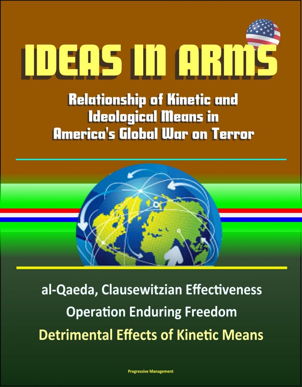 Big bigCover of Ideas in Arms: Relationship of Kinetic and Ideological Means in America's Global War on Terror, al-Qaeda, Clausewitzian Effectiveness, Operation Enduring Freedom, Detrimental Effects of Kinetic Means